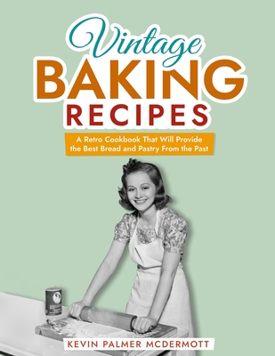 Vintage Baking Recipes: A Retro Cookbook That Will Provide the Best Bread and Pastry From the Past - Palmer McDermott, Kevin