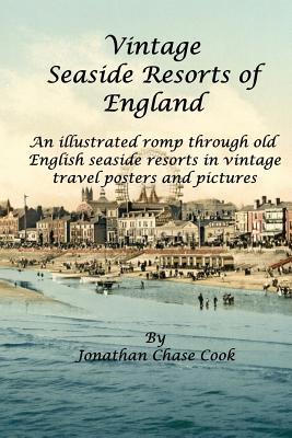 Vintage Seaside Resorts of England: An Illustrated Romp Through Old English Seaside Resorts in Vintage Travel Posters and Pictures - Cook, Jonathan Chase