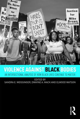Violence Against Black Bodies: An Intersectional Analysis of How Black Lives Continue to Matter - Weissinger, Sandra E. (Editor), and Mack, Dwayne A. (Editor), and Watson, Elwood (Editor)