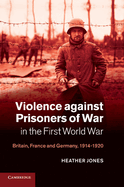 Violence against Prisoners of War in the First World War: Britain, France and Germany, 1914-1920