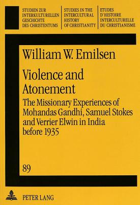 Violence and Atonement: The Missionary Experiences of Mohandas Gandhi, Samuel Stokes and Verrier Elwin in India Before 1935 - Hollenweger, Walter J (Editor), and Emilsen, William W