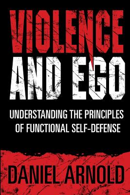 Violence and Ego: Understanding the Principles of Functional Self-Defense - Arnold, Daniel