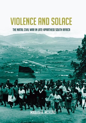 Violence and Solace: The Natal Civil War in Late-Apartheid South Africa - McHunu, Mxolisi R, and Carton, Benedict (Foreword by)