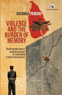 Violence and the Burden of Memory: Remembrance and Erasure in Sinhala Consciousness - Perera, Sasanka