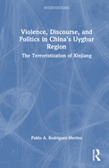 Violence, Discourse, and Politics in China's Uyghur Region: The Terroristization of Xinjiang