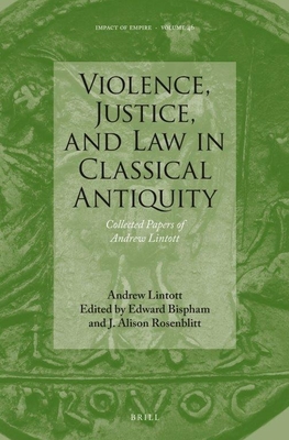 Violence, Justice, and Law in Classical Antiquity: Collected Papers of Andrew Lintott - Lintott, Andrew, and Bispham, Edward Henry, and Rosenblitt, J Alison