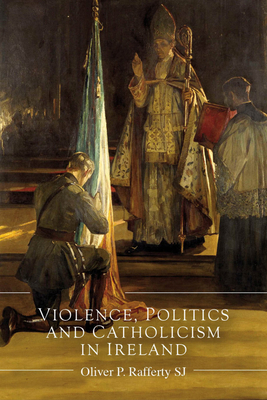 Violence, Politics and Catholicism in Ireland - Rafferty, Oliver P