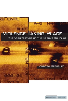 Violence Taking Place: The Architecture of the Kosovo Conflict - Herscher, Andrew