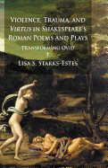 Violence, Trauma, and Virtus in Shakespeare's Roman Poems and Plays: Transforming Ovid