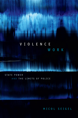 Violence Work: State Power and the Limits of Police - Seigel, Micol