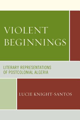 Violent Beginnings: Literary Representations of Postcolonial Algeria - Knight-Santos, Lucie