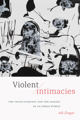 Violent Intimacies: The Trans Everyday and the Making of an Urban World - Zengin, Asli