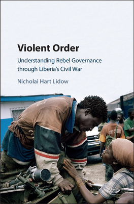 Violent Order: Understanding Rebel Governance Through Liberia's Civil War - Lidow, Nicholai Hart