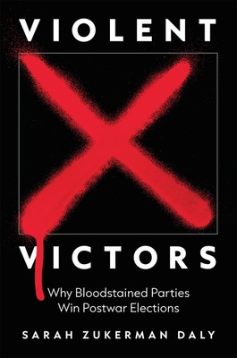 Violent Victors: Why Bloodstained Parties Win Postwar Elections - Daly, Sarah Zukerman