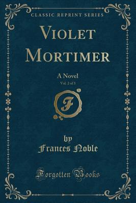 Violet Mortimer, Vol. 2 of 3: A Novel (Classic Reprint) - Noble, Frances