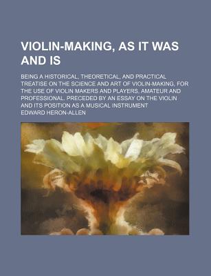 Violin-Making, as It Was and Is; Being a Historical, Theoretical, and Practical Treatise on the Science and Art of Violin-Making, for the Use of Violi - Heron-Allen, Edward