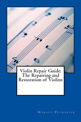 Violin Repair Guide: The Repairing and Restoration of Violins - Petherick, Horace