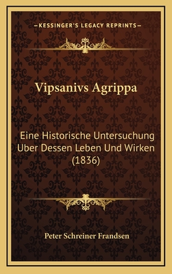 Vipsanivs Agrippa: Eine Historische Untersuchung Uber Dessen Leben Und Wirken (1836) - Frandsen, Peter Schreiner