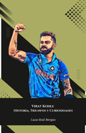 Virat Kohli: Historia, Triunfos y Curiosidades: El homenaje definitivo al rey del cr?quet indio