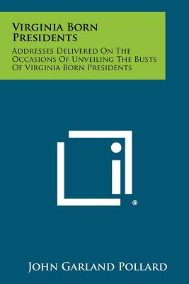 Virginia Born Presidents: Addresses Delivered on the Occasions of Unveiling the Busts of Virginia Born Presidents - Pollard, John Garland (Editor)