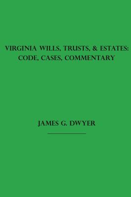 Virginia Wills, Trusts, & Estates: Code, Cases, Commentary - Dwyer, James G