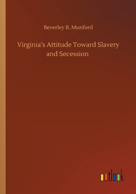 Virginia's Attitude Toward Slavery and Secession - Munford, Beverley B