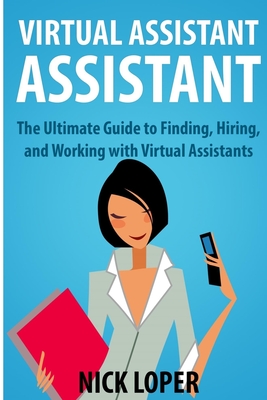 Virtual Assistant Assistant: The Ultimate Guide to Finding, Hiring, and Working with Virtual Assistants - Loper, Nick