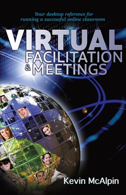 Virtual Facilitation and Meetings: Your Desktop Reference to Running a Successful Online Classroom - McAlpin, Kevin