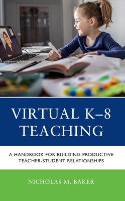 Virtual K-8 Teaching: A Handbook for Building Productive Teacher-Student Relationships - Baker, Nicholas M