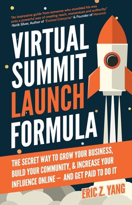 Virtual Summit Launch Formula: The Secret Way To Grow Your Business, Build Your Community & Increase Your Influence Online - And Get Paid To Do It - Yang, Eric Z