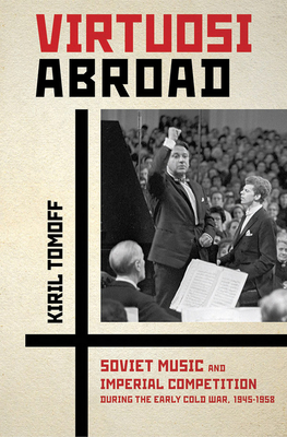 Virtuosi Abroad: Soviet Music and Imperial Competition during the Early Cold War, 1945-1958 - Tomoff, Kiril