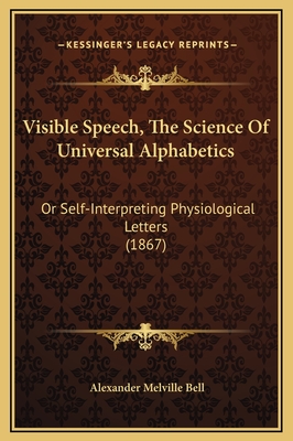 Visible Speech, the Science of Universal Alphabetics: Or, Self-Interpreting Physiological Letters, for the Writing of All Languages in One Alphabet, Illus. by Tables, Diagrams, and Examples - Bell, Alexander Melville