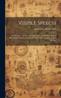 Visible Speech: The Science ... of Universal Alphabetics; or Self-interpreting Physiological Letters, for The Writing of all Languages in one Alphabet - Bell, Alexander Melville