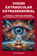 Vision Extraocular Extrasensorial: Tecnicas y ejercicios avanzados para desarrollar vision extraocular.