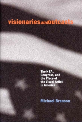 Visionaries and Outcasts: The NEA, Congress, and the Place of the Visual Artist in America - Brenson, Michael
