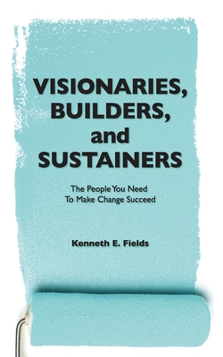 Visionaries, Builders, and Sustainers: The people you need to make change succeed - Burroughs, Bryant (Editor), and Fields, Kenneth E