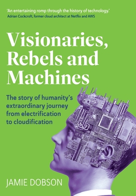 Visionaries, Rebels and Machines: The story of humanity's extraordinary journey from electrification to cloudification - Dobson, Jamie