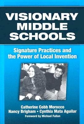 Visionary Middle Schools: Signature Practices and the Power of Local Invention - Morocco, Catherine Cobb, and Brigham, Nancy, and Aguilar, Cynthia Mata