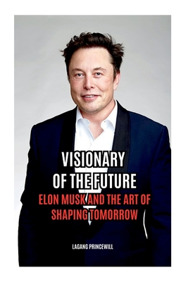 Visionary of the Future: Elon Musk and the Art of Shaping Tomorrow - Princewill, Lagang