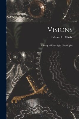 Visions: a Study of False Sight (pseudopia) - Clarke, Edward H (Edward Hammond) 1 (Creator)