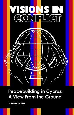 VISIONS IN CONFLICT Peacebuilding in Cyprus: A View from the Ground - Turk, A Marco