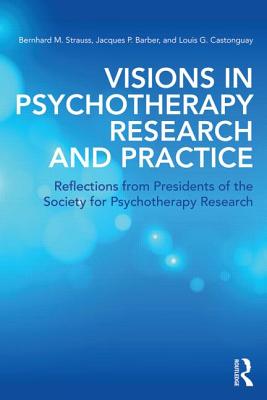 Visions in Psychotherapy Research and Practice: Reflections from the Presidents of the Society for Psychotherapy Research - Strauss, Bernhard (Editor), and Barber, Jacques P (Editor), and Castonguay, Louis (Editor)