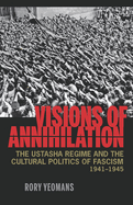 Visions of Annihilation: The Ustasha Regime and the Cultural Politics of Fascism, 1941-1945