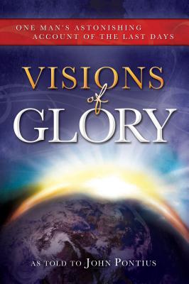 Visions of Glory: One Man's Astonishing Account of the Last Days - Pontius, John