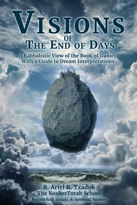 Visions of the End of Days: A Kabbalistic View of the Book of Daniel With a Guide to Dream Interpretations - Tzadok, Ariel B