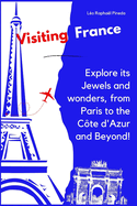 Visiting France: Explore its Jewels and wonders, from Paris to the Cte d'Azur and Beyond!