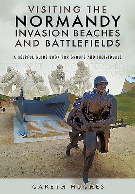 Visiting the Normandy Invasion Beaches and Battlefields: A Helpful Guide Book for Groups and Individuals - Hughes, Gareth