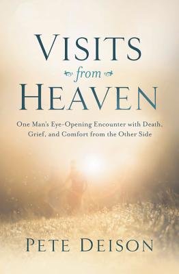 Visits from Heaven: One Man's Eye-Opening Encounter with Death, Grief, and Comfort from the Other Side - Deison, Pete
