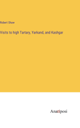 Visits to high Tartary, Yarkand, and Kashgar