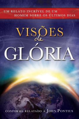 Visoes de Gloria: Um Relato Incrivel de Um Homem Sobre OS Ultimos Dias = Visions of Glory - Pontius, John